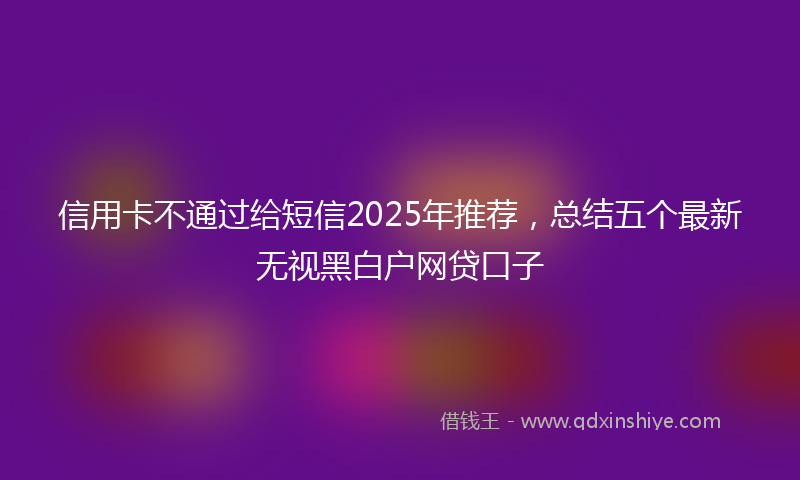 信用卡不通过给短信2025年推荐，总结五个最新无视黑白户网贷口子