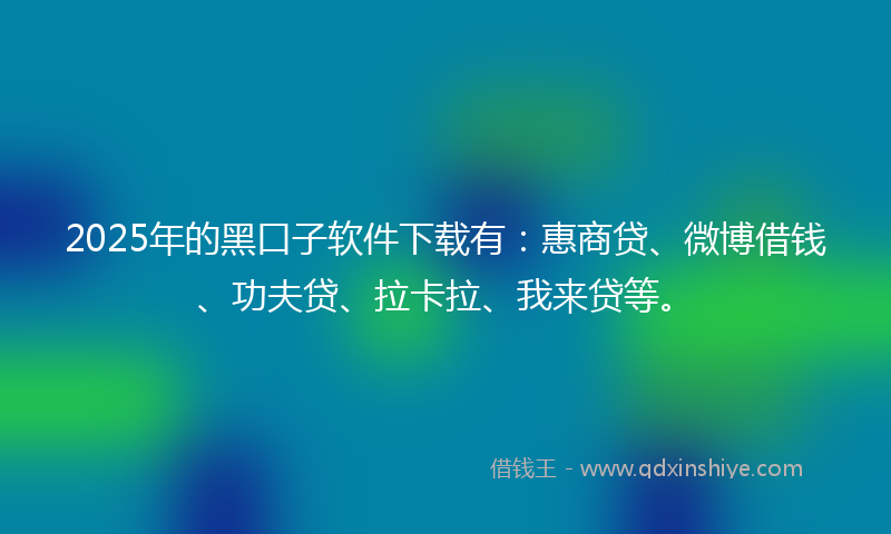 2025年的黑口子软件下载有：惠商贷、微博借钱、功夫贷、拉卡拉、我来贷等。