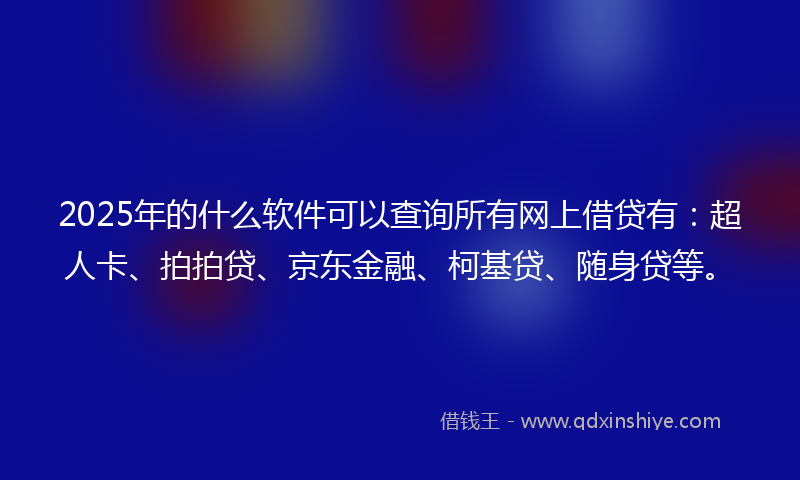 2025年的什么软件可以查询所有网上借贷有：超人卡、拍拍贷、京东金融、柯基贷、随身贷等。