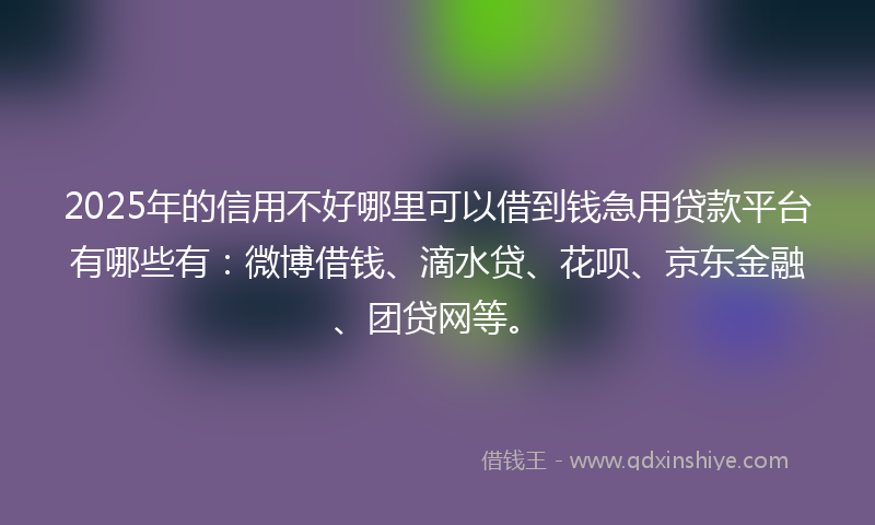 2025年的信用不好哪里可以借到钱急用贷款平台有哪些有：微博借钱、滴水贷、花呗、京东金融、团贷网等。