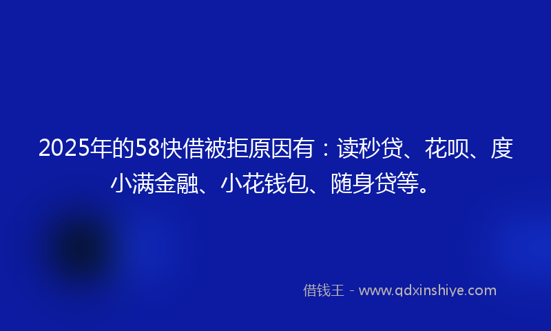 2025年的58快借被拒原因有：读秒贷、花呗、度小满金融、小花钱包、随身贷等。