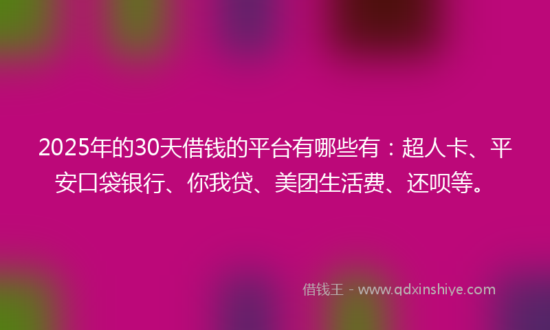 2025年的30天借钱的平台有哪些有：超人卡、平安口袋银行、你我贷、美团生活费、还呗等。