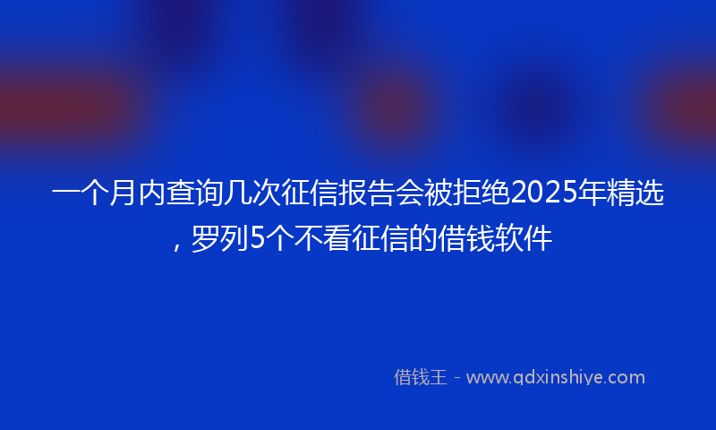 一个月内查询几次征信报告会被拒绝2025年精选，罗列5个不看征信的借钱软件