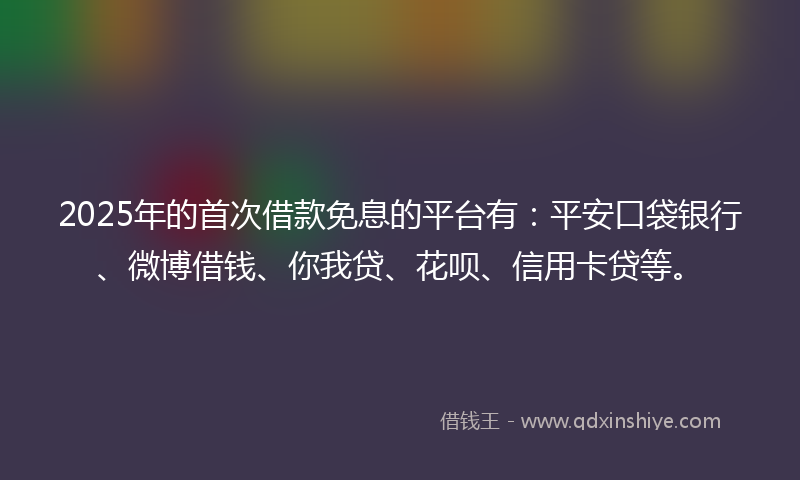 2025年的首次借款免息的平台有：平安口袋银行、微博借钱、你我贷、花呗、信用卡贷等。
