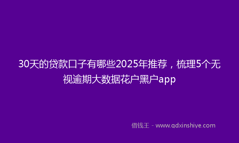 30天的贷款口子有哪些2025年推荐，梳理5个无视逾期大数据花户黑户app