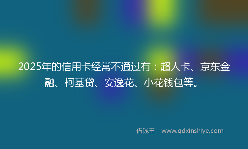2025年的信用卡经常不通过有：超人卡、京东金融、柯基贷、安逸花、小花钱包等。