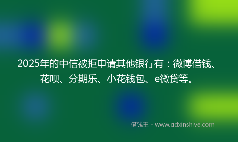 2025年的中信被拒申请其他银行有：微博借钱、花呗、分期乐、小花钱包、e微贷等。