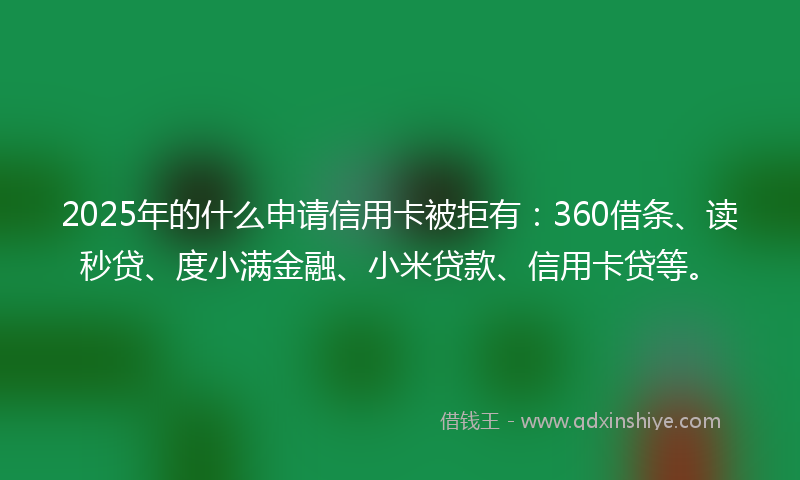 2025年的什么申请信用卡被拒有：360借条、读秒贷、度小满金融、小米贷款、信用卡贷等。