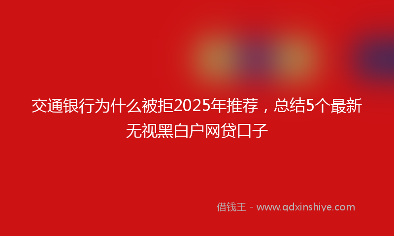 交通银行为什么被拒2025年推荐，总结5个最新无视黑白户网贷口子