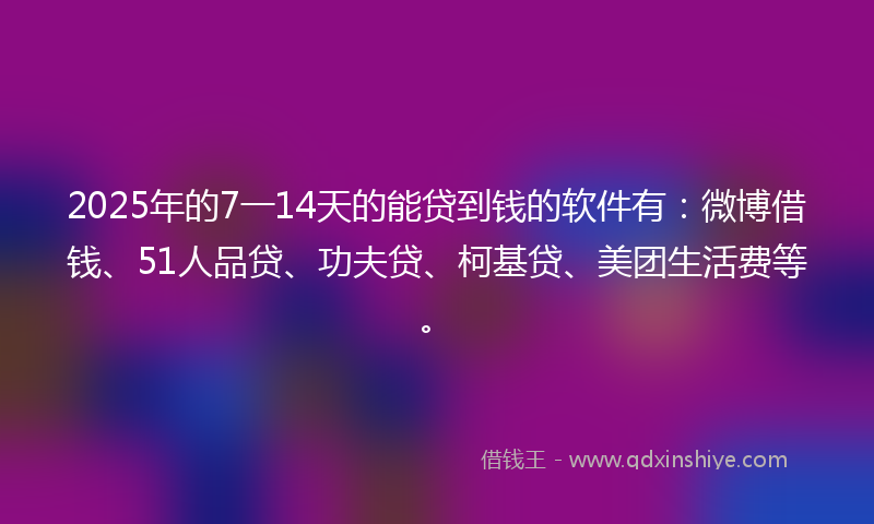 2025年的7一14天的能贷到钱的软件有：微博借钱、51人品贷、功夫贷、柯基贷、美团生活费等。