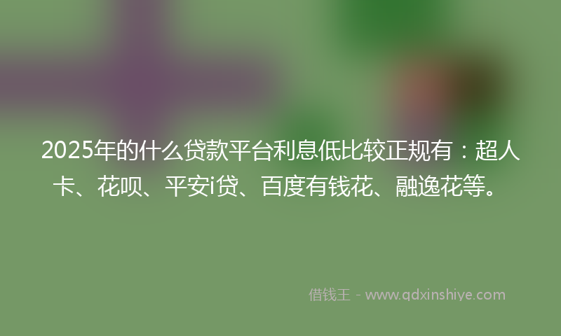 2025年的什么贷款平台利息低比较正规有：超人卡、花呗、平安i贷、百度有钱花、融逸花等。