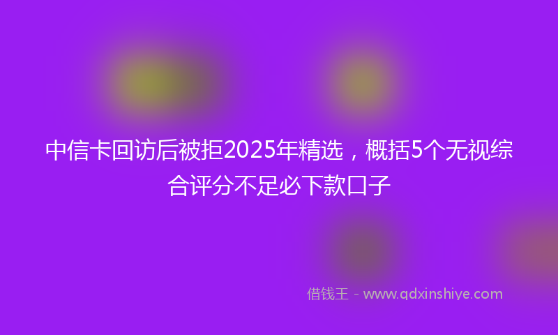中信卡回访后被拒2025年精选，概括5个无视综合评分不足必下款口子