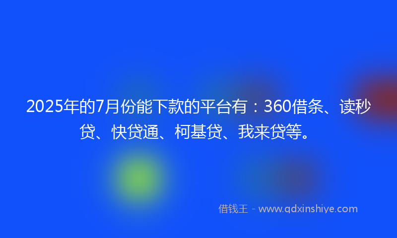 2025年的7月份能下款的平台有：360借条、读秒贷、快贷通、柯基贷、我来贷等。