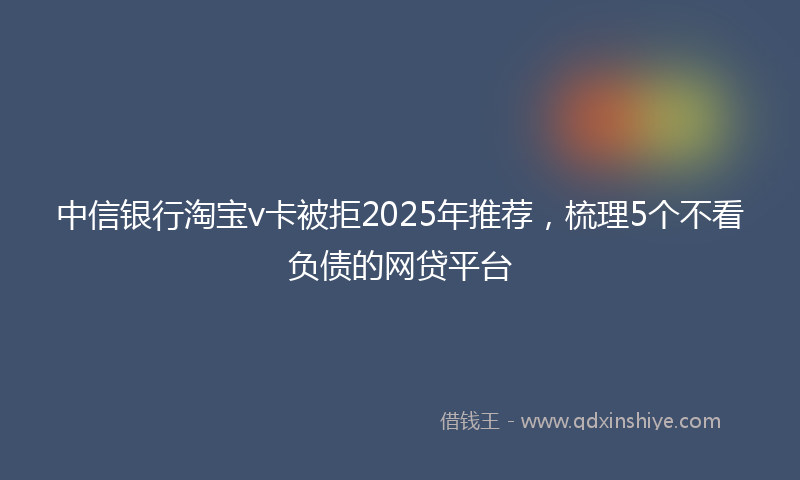 中信银行淘宝v卡被拒2025年推荐，梳理5个不看负债的网贷平台