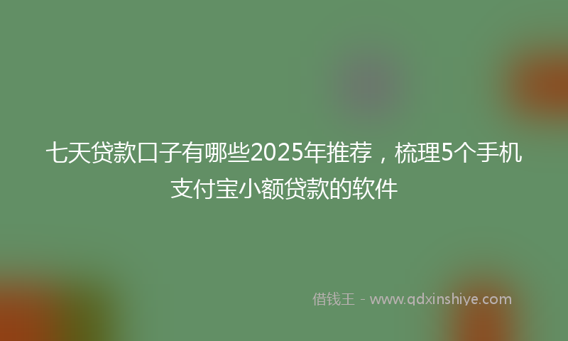 七天贷款口子有哪些2025年推荐，梳理5个手机支付宝小额贷款的软件