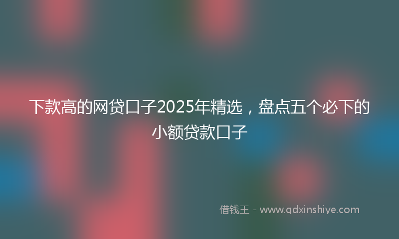 下款高的网贷口子2025年精选，盘点五个必下的小额贷款口子