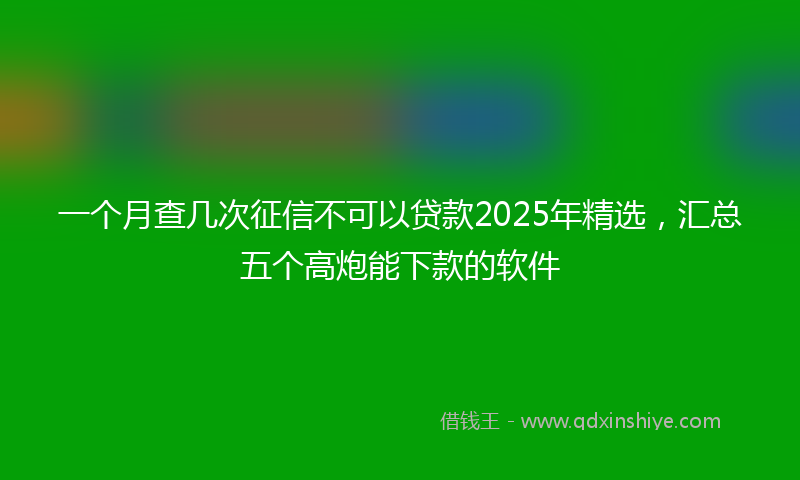 一个月查几次征信不可以贷款2025年精选，汇总五个高炮能下款的软件