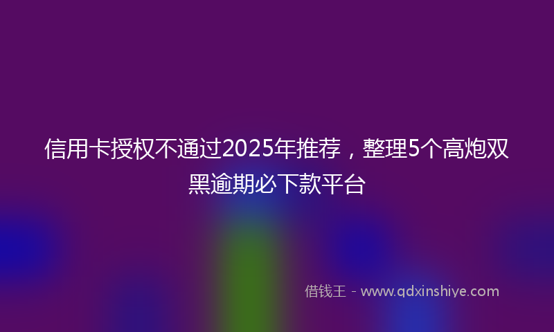信用卡授权不通过2025年推荐，整理5个高炮双黑逾期必下款平台