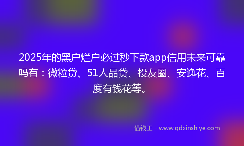 2025年的黑户烂户必过秒下款app信用未来可靠吗有：微粒贷、51人品贷、投友圈、安逸花、百度有钱花等。