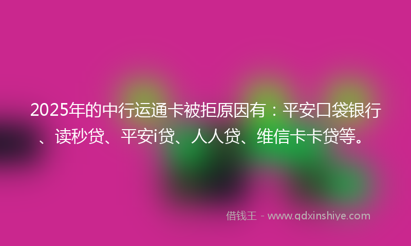 2025年的中行运通卡被拒原因有：平安口袋银行、读秒贷、平安i贷、人人贷、维信卡卡贷等。