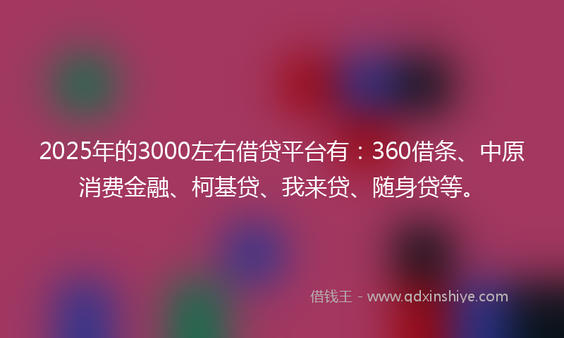 2025年的3000左右借贷平台有：360借条、中原消费金融、柯基贷、我来贷、随身贷等。