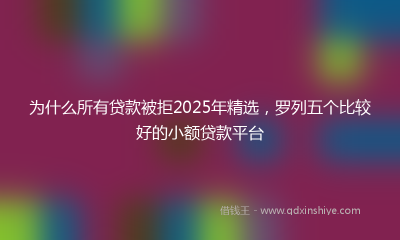 为什么所有贷款被拒2025年精选，罗列五个比较好的小额贷款平台