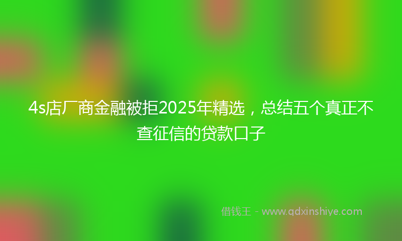 4s店厂商金融被拒2025年精选，总结五个真正不查征信的贷款口子