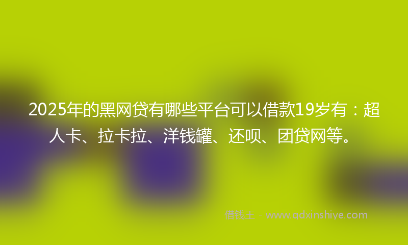 2025年的黑网贷有哪些平台可以借款19岁有：超人卡、拉卡拉、洋钱罐、还呗、团贷网等。