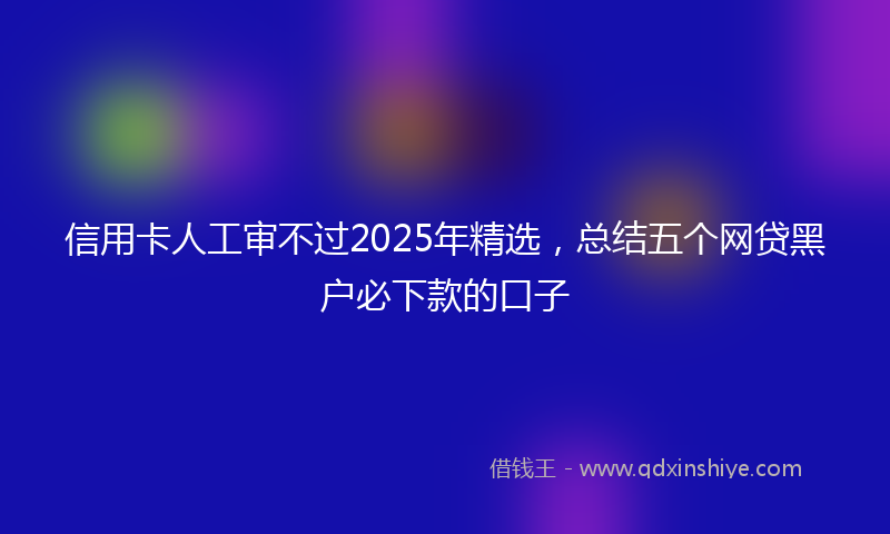 信用卡人工审不过2025年精选，总结五个网贷黑户必下款的口子