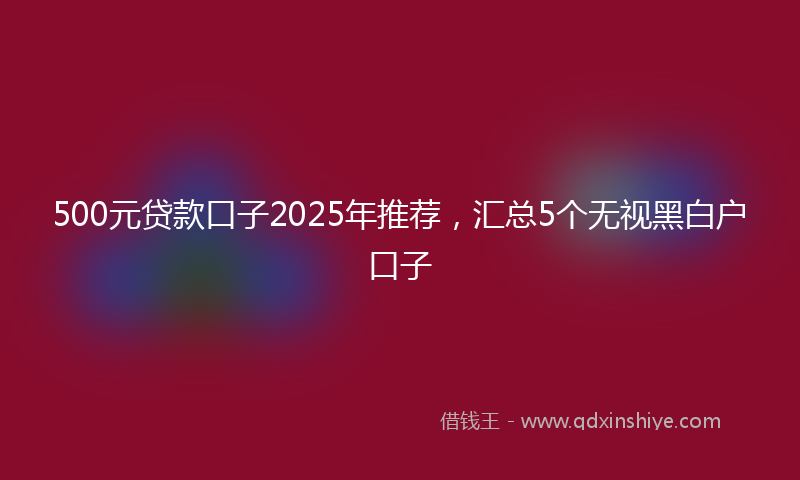 500元贷款口子2025年推荐，汇总5个无视黑白户口子