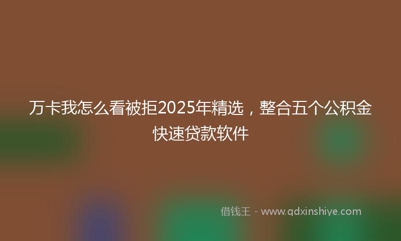 万卡我怎么看被拒2025年精选，整合五个公积金快速贷款软件