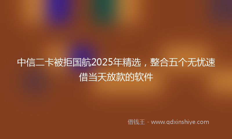 中信二卡被拒国航2025年精选，整合五个无忧速借当天放款的软件