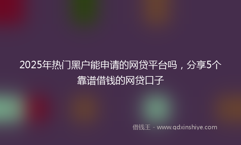 2025年热门黑户能申请的网贷平台吗，分享5个靠谱借钱的网贷口子