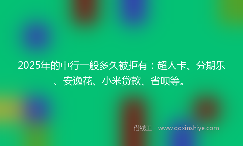 2025年的中行一般多久被拒有：超人卡、分期乐、安逸花、小米贷款、省呗等。