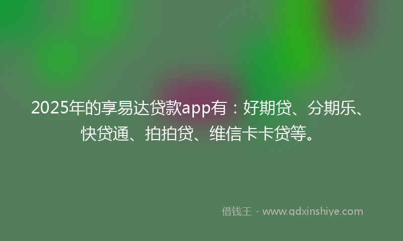 2025年的享易达贷款app有：好期贷、分期乐、快贷通、拍拍贷、维信卡卡贷等。