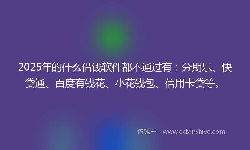 2025年的什么借钱软件都不通过有：分期乐、快贷通、百度有钱花、小花钱包、信用卡贷等。