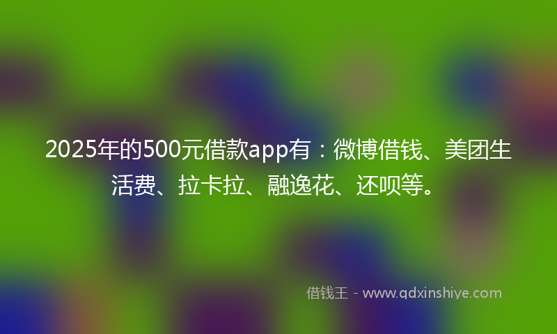 2025年的500元借款app有：微博借钱、美团生活费、拉卡拉、融逸花、还呗等。