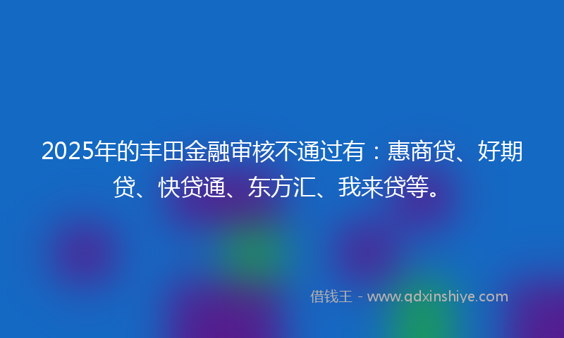 2025年的丰田金融审核不通过有：惠商贷、好期贷、快贷通、东方汇、我来贷等。