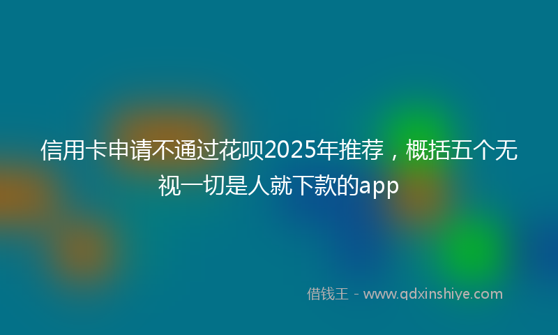 信用卡申请不通过花呗2025年推荐,概括五个无视一切是人就下款的app