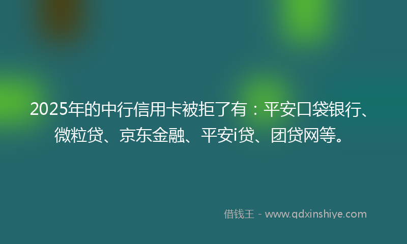 2025年的中行信用卡被拒了有：平安口袋银行、微粒贷、京东金融、平安i贷、团贷网等。