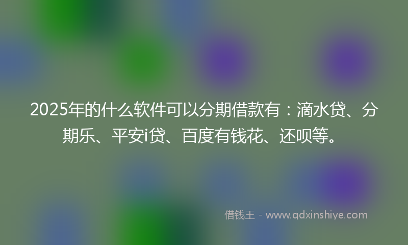 2025年的什么软件可以分期借款有：滴水贷、分期乐、平安i贷、百度有钱花、还呗等。