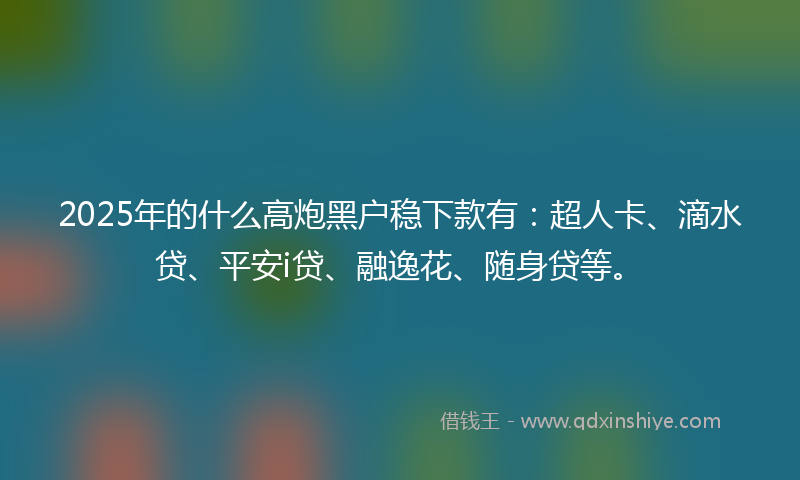 2025年的什么高炮黑户稳下款有：超人卡、滴水贷、平安i贷、融逸花、随身贷等。