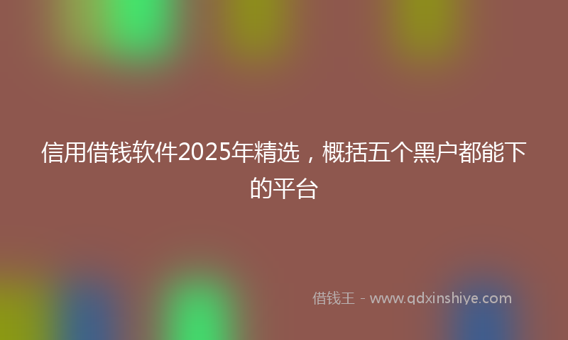 信用借钱软件2025年精选，概括五个黑户都能下的平台