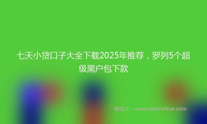 七天小贷口子大全下载2025年推荐，罗列5个超级黑户包下款