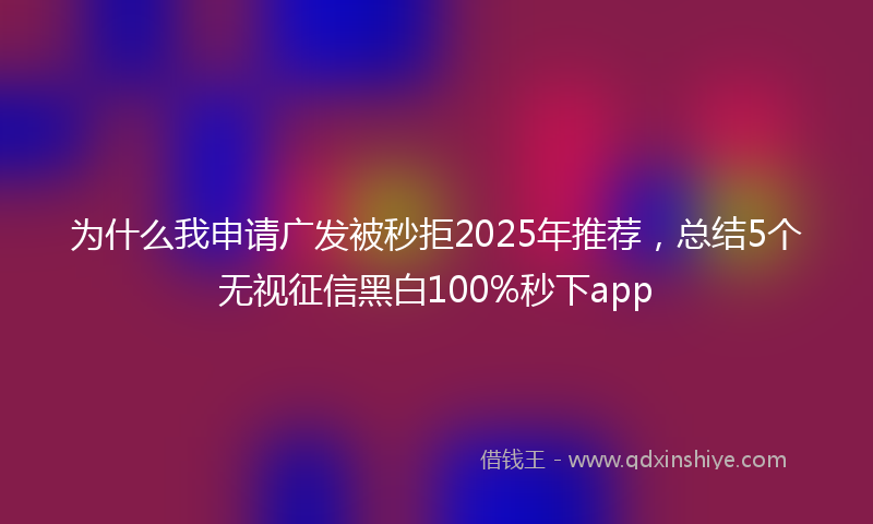 为什么我申请广发被秒拒2025年推荐，总结5个无视征信黑白100%秒下app