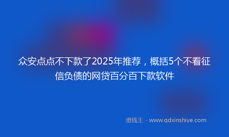 众安点点不下款了2025年推荐，概括5个不看征信负债的网贷百分百下款软件