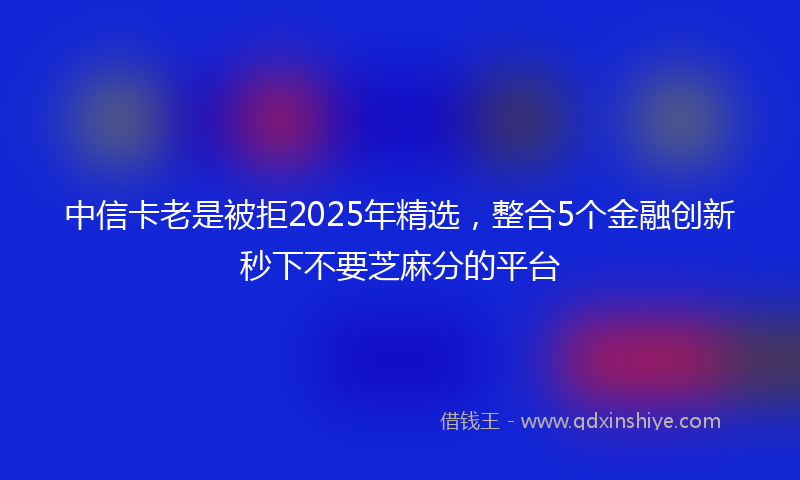 中信卡老是被拒2025年精选，整合5个金融创新秒下不要芝麻分的平台