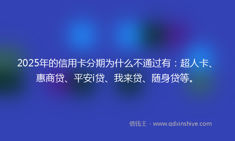 2025年的信用卡分期为什么不通过有:超人卡、惠商贷、平安i贷、我来贷、随身贷等。