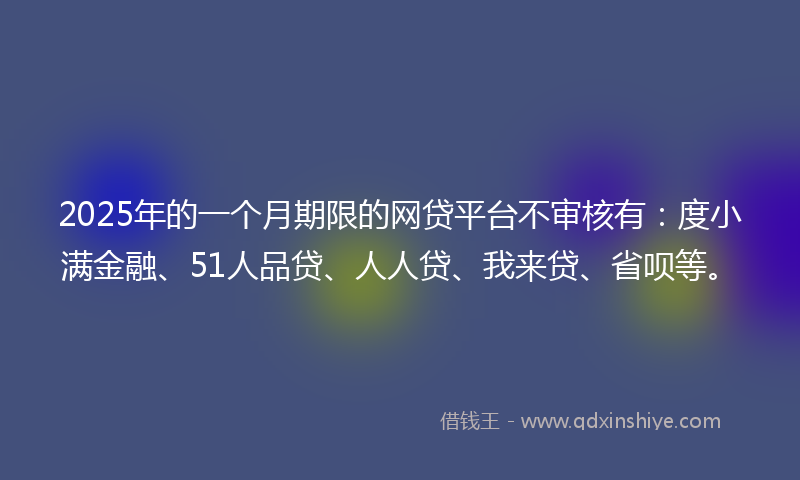 2025年的一个月期限的网贷平台不审核有：度小满金融、51人品贷、人人贷、我来贷、省呗等。