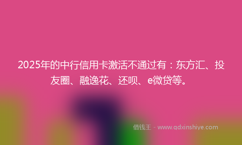 2025年的中行信用卡激活不通过有：东方汇、投友圈、融逸花、还呗、e微贷等。